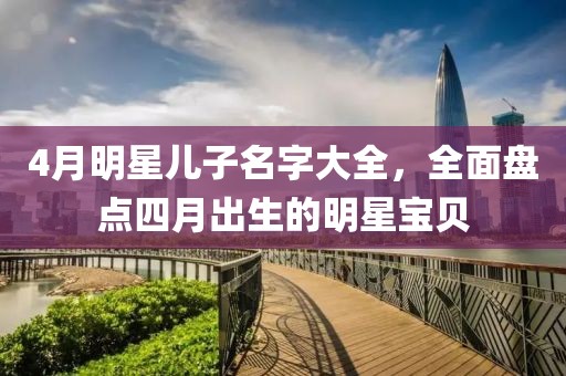 4月明星儿子名字大全，全面盘点四月出生的明星宝贝