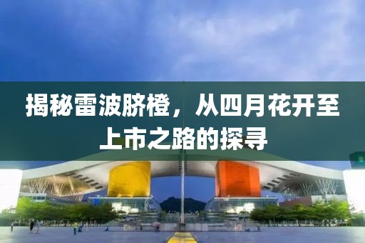 揭秘雷波脐橙，从四月花开至上市之路的探寻