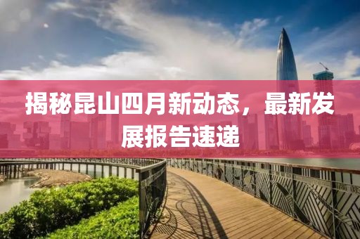 揭秘昆山四月新动态，最新发展报告速递