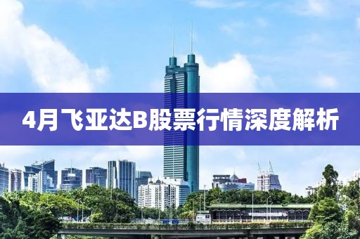 4月飞亚达B股票行情深度解析
