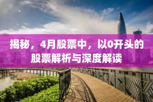 揭秘，4月股票中，以0开头的股票解析与深度解读