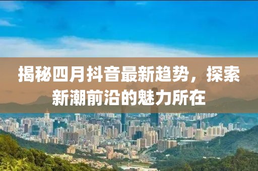 揭秘四月抖音最新趋势，探索新潮前沿的魅力所在