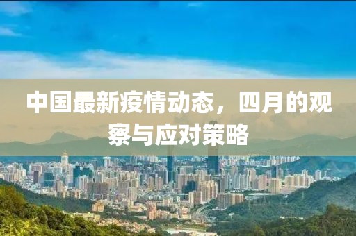 中国最新疫情动态，四月的观察与应对策略