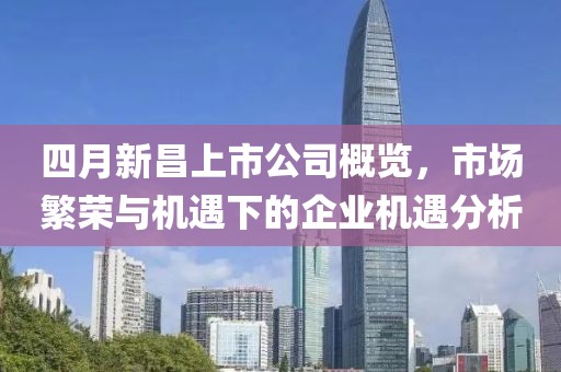 四月新昌上市公司概览，市场繁荣与机遇下的企业机遇分析