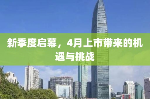 新季度启幕，4月上市带来的机遇与挑战