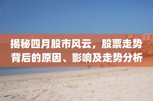 揭秘四月股市风云，股票走势背后的原因、影响及走势分析