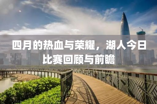 四月的热血与荣耀，湖人今日比赛回顾与前瞻