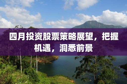 四月投资股票策略展望，把握机遇，洞悉前景