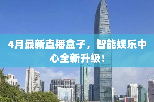 4月最新直播盒子，智能娱乐中心全新升级！
