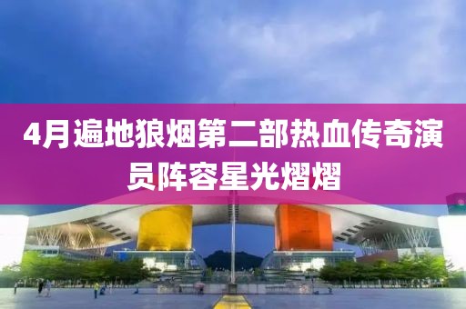 4月遍地狼烟第二部热血传奇演员阵容星光熠熠