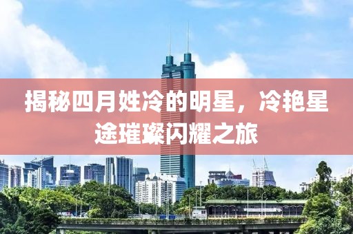 揭秘四月姓冷的明星，冷艳星途璀璨闪耀之旅