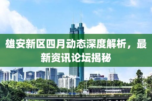 雄安新区四月动态深度解析，最新资讯论坛揭秘