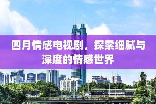 四月情感电视剧，探索细腻与深度的情感世界