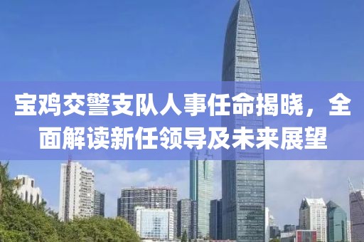 宝鸡交警支队人事任命揭晓，全面解读新任领导及未来展望
