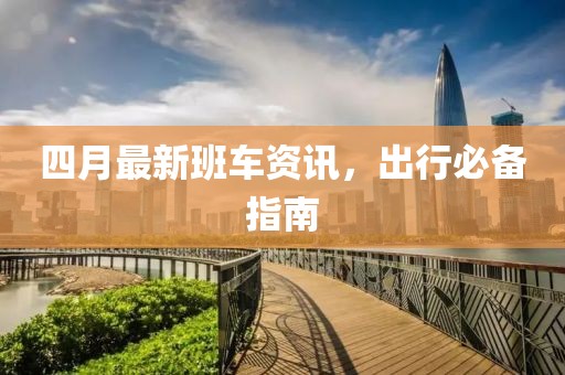 四月最新班车资讯，出行必备指南