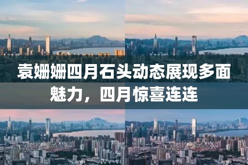 袁姗姗四月石头动态展现多面魅力，四月惊喜连连
