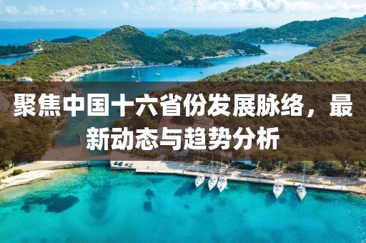 聚焦中国十六省份发展脉络，最新动态与趋势分析