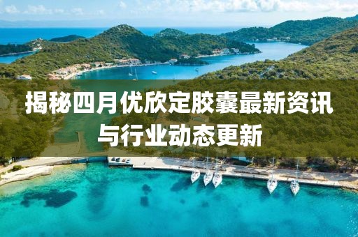 揭秘四月优欣定胶囊最新资讯与行业动态更新