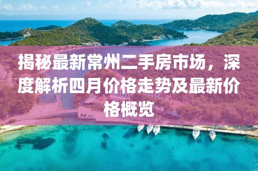 揭秘最新常州二手房市场，深度解析四月价格走势及最新价格概览