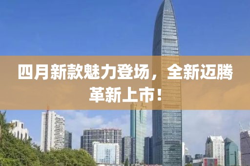 四月新款魅力登场，全新迈腾革新上市！