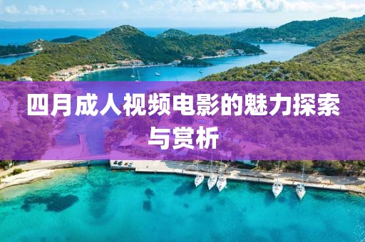 四月成人视频电影的魅力探索与赏析