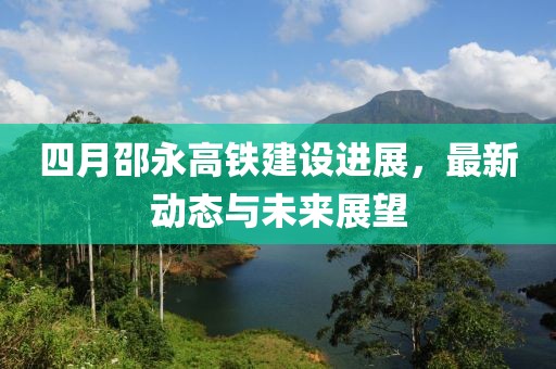 四月邵永高铁建设进展，最新动态与未来展望
