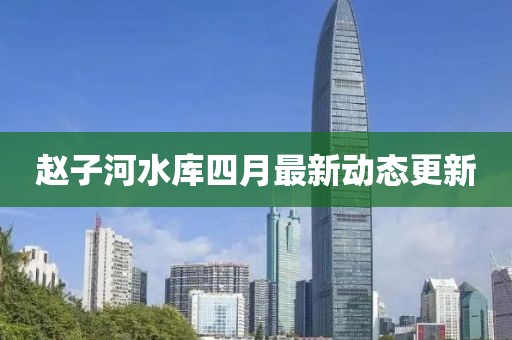 赵子河水库四月最新动态更新