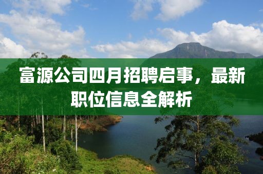 富源公司四月招聘启事，最新职位信息全解析