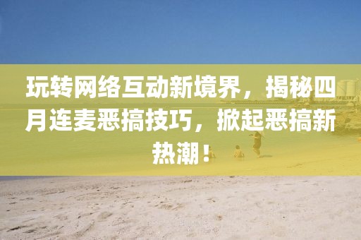 玩转网络互动新境界，揭秘四月连麦恶搞技巧，掀起恶搞新热潮！