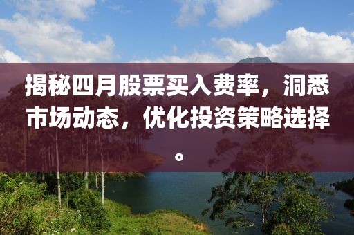 揭秘四月股票买入费率，洞悉市场动态，优化投资策略选择。