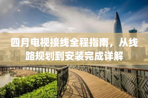 四月电视接线全程指南，从线路规划到安装完成详解