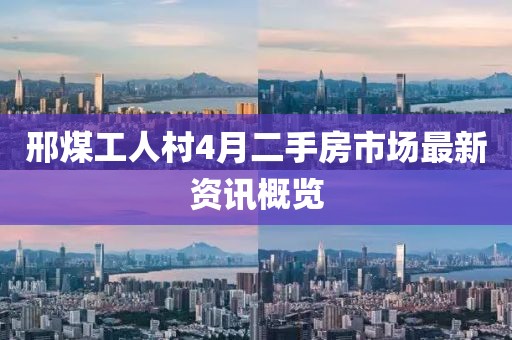 邢煤工人村4月二手房市场最新资讯概览