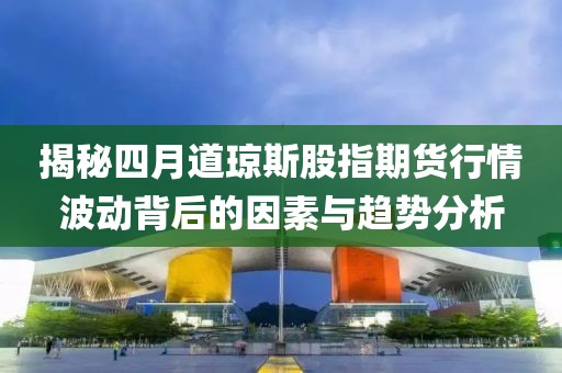 揭秘四月道琼斯股指期货行情波动背后的因素与趋势分析