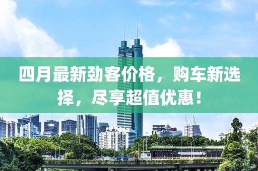 四月最新劲客价格，购车新选择，尽享超值优惠！