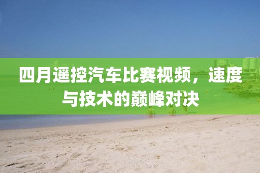 四月遥控汽车比赛视频，速度与技术的巅峰对决