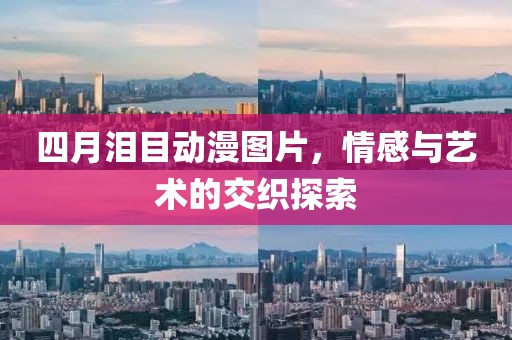 四月泪目动漫图片，情感与艺术的交织探索