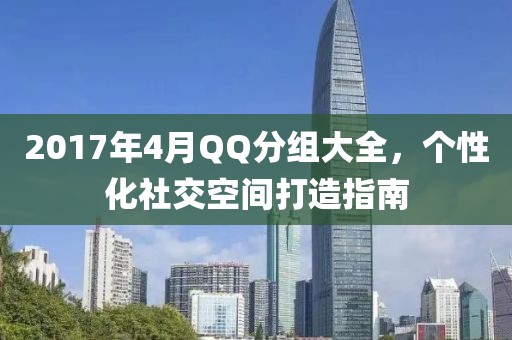 2017年4月QQ分组大全，个性化社交空间打造指南