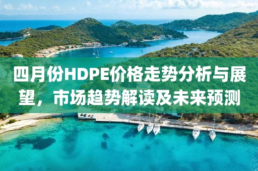 四月份HDPE价格走势分析与展望，市场趋势解读及未来预测