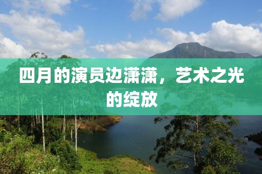 四月的演员边潇潇，艺术之光的绽放