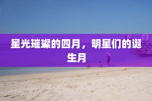 星光璀璨的四月，明星们的诞生月