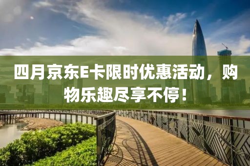 四月京东E卡限时优惠活动，购物乐趣尽享不停！