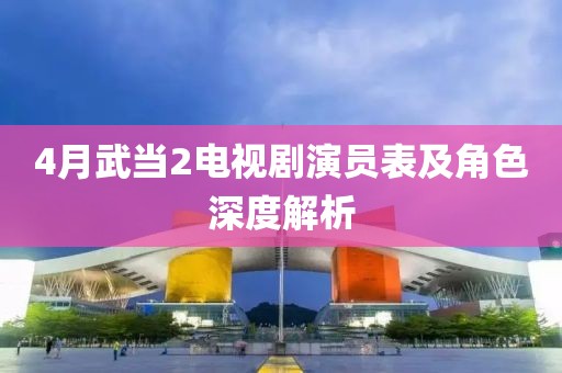 4月武当2电视剧演员表及角色深度解析