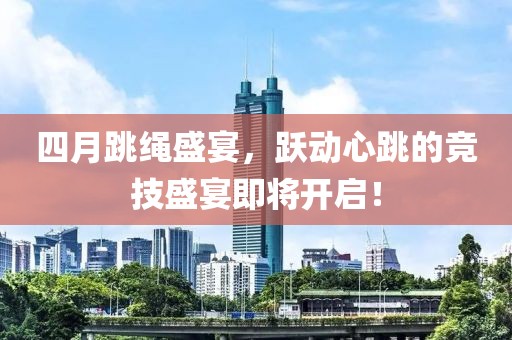 四月跳绳盛宴，跃动心跳的竞技盛宴即将开启！