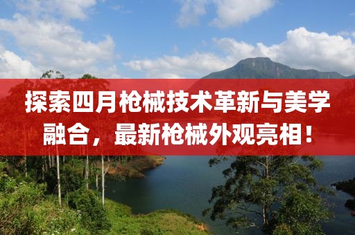 探索四月枪械技术革新与美学融合，最新枪械外观亮相！