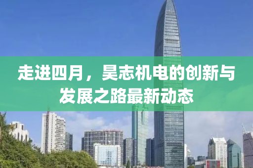 走进四月，昊志机电的创新与发展之路最新动态