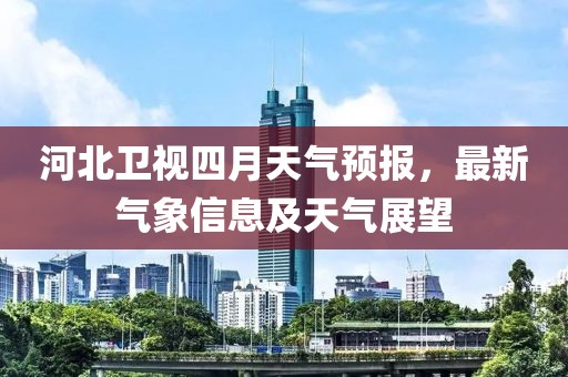 河北卫视四月天气预报，最新气象信息及天气展望
