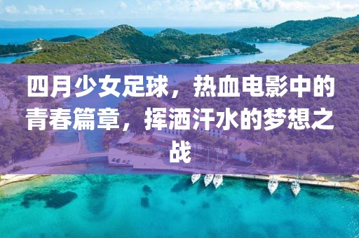 四月少女足球，热血电影中的青春篇章，挥洒汗水的梦想之战