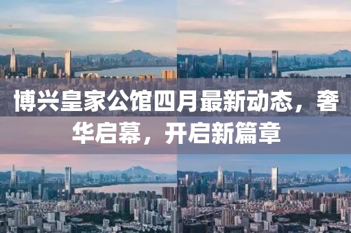 博兴皇家公馆四月最新动态，奢华启幕，开启新篇章
