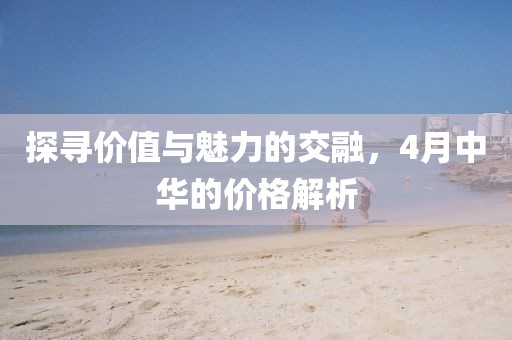 探寻价值与魅力的交融，4月中华的价格解析
