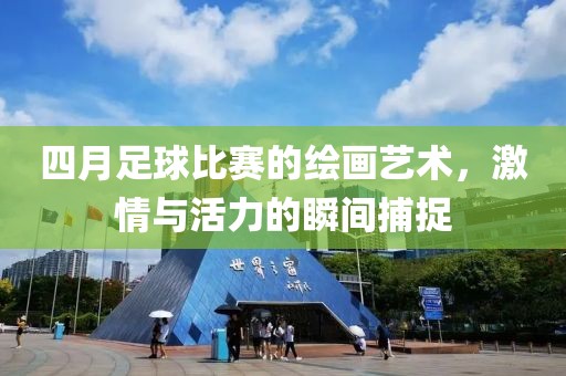 四月足球比赛的绘画艺术，激情与活力的瞬间捕捉